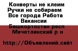 Конверты не клеим! Ручки не собираем! - Все города Работа » Вакансии   . Башкортостан респ.,Мечетлинский р-н